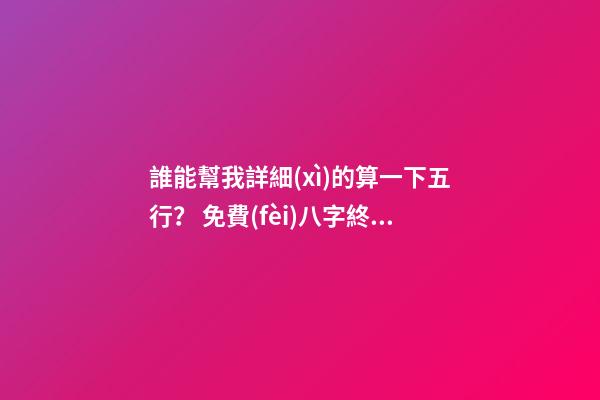 誰能幫我詳細(xì)的算一下五行？ 免費(fèi)八字終身運(yùn)程詳批算命，生辰八字算命運(yùn)